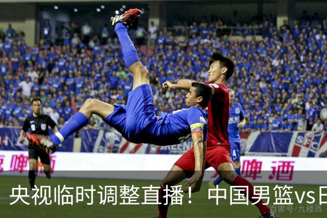 央视临时调整直播！中国男篮vs日本被移出CCTV5，中超补赛却上位，排播优先级让人看不懂